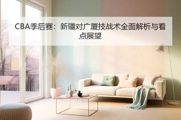 CBA季后赛：新疆对广厦技战术全面解析与看点展望